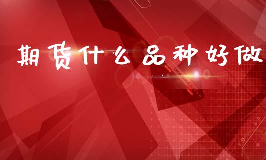 期货什么品种好做_https://www.kuaijiepai.net_期货资讯_第1张