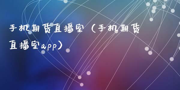 手机期货直播室（手机期货直播室app）_https://www.kuaijiepai.net_期货在线_第1张