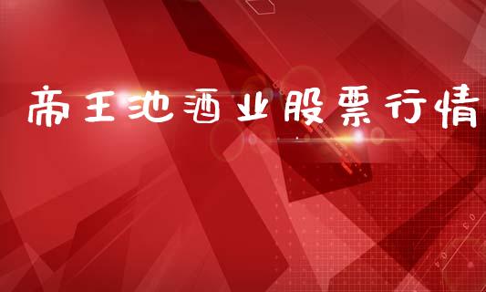 帝王池酒业股票行情_https://www.kuaijiepai.net_新股新闻_第1张