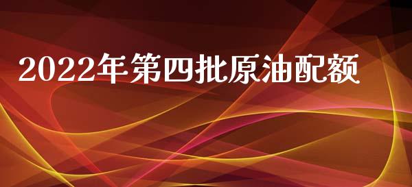 2022年第四批原油配额_https://www.kuaijiepai.net_期货在线_第1张