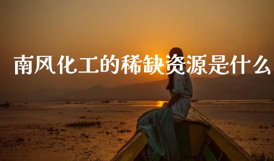 南风化工的稀缺资源是什么_https://www.kuaijiepai.net_新股新闻_第1张