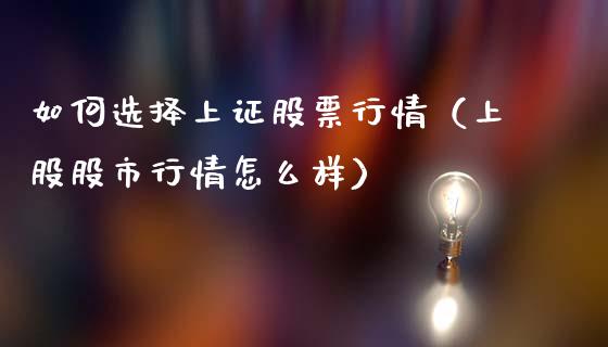 如何选择上证股票行情（上股股市行情怎么样）_https://www.kuaijiepai.net_新股新闻_第1张