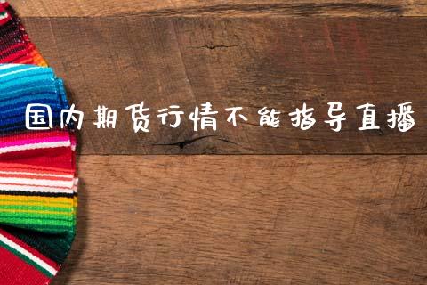 国内期货行情不能指导直播_https://www.kuaijiepai.net_国际期货_第1张
