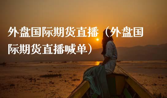 外盘国际期货直播（外盘国际期货直播喊单）_https://www.kuaijiepai.net_期货在线_第1张