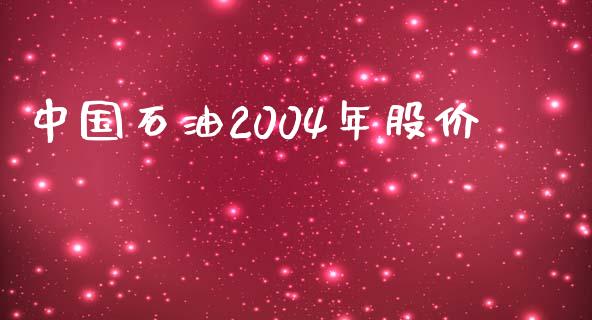 中国石油2004年股价_https://www.kuaijiepai.net_期货在线_第1张