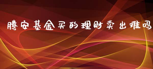 腾安基金买的理财卖出难吗_https://www.kuaijiepai.net_投资理财_第1张