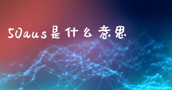 50aus是什么意思_https://www.kuaijiepai.net_投资理财_第1张