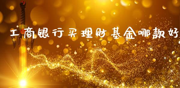 工商银行买理财基金哪款好_https://www.kuaijiepai.net_期货理财_第1张