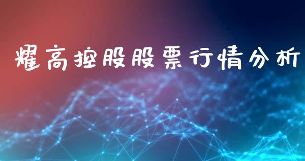 耀高控股股票行情分析_https://www.kuaijiepai.net_新股新闻_第1张