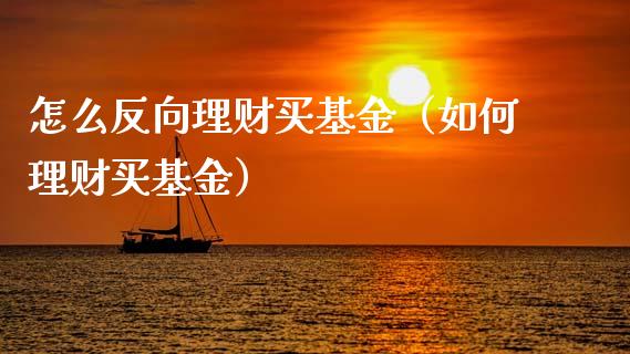 怎么反向理财买基金（如何理财买基金）_https://www.kuaijiepai.net_投资理财_第1张
