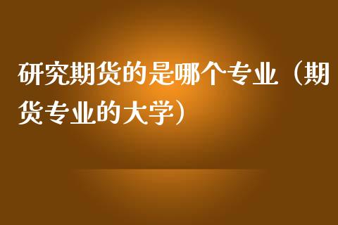 研究期货的是哪个专业（期货专业的大学）_https://www.kuaijiepai.net_新股新闻_第1张