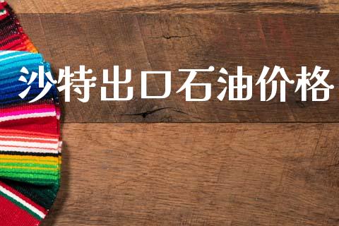 沙特出口石油价格_https://www.kuaijiepai.net_期货在线_第1张