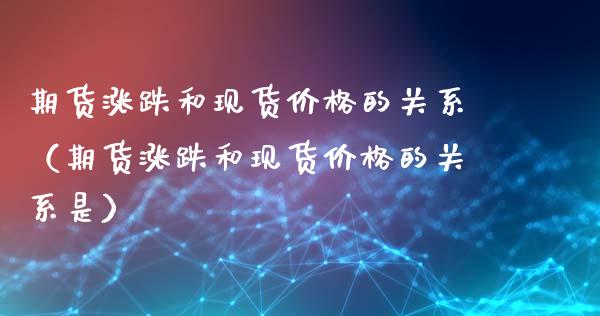 期货涨跌和现货价格的关系（期货涨跌和现货价格的关系是）_https://www.kuaijiepai.net_国际期货_第1张