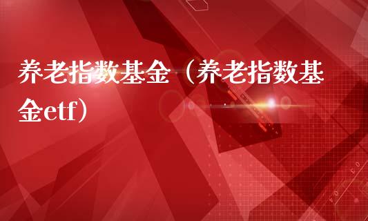 养老指数基金（养老指数基金etf）_https://www.kuaijiepai.net_投资理财_第1张