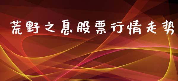荒野之息股票行情走势_https://www.kuaijiepai.net_新股新闻_第1张