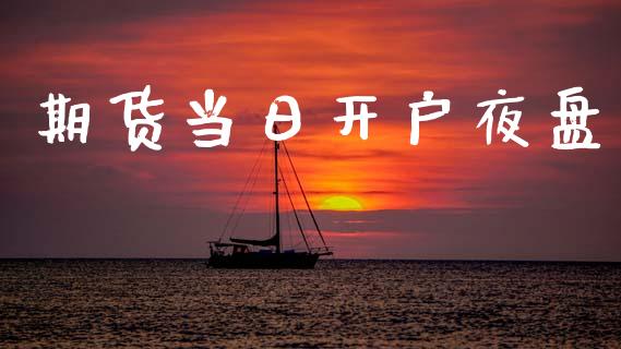 期货当日开户夜盘_https://www.kuaijiepai.net_期货在线_第1张