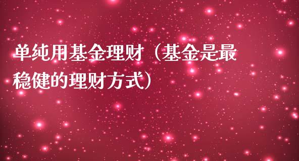 单纯用基金理财（基金是最稳健的理财方式）_https://www.kuaijiepai.net_投资理财_第1张