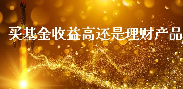 买基金收益高还是理财产品_https://www.kuaijiepai.net_投资理财_第1张