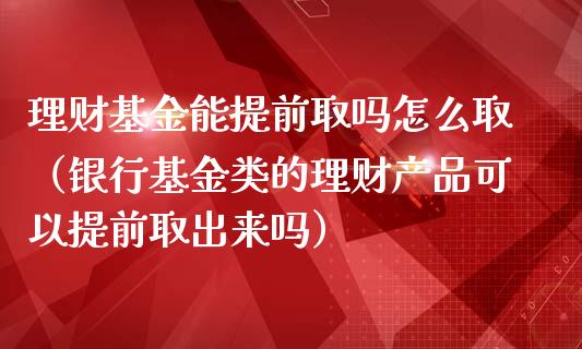 理财基金能提前取吗怎么取（银行基金类的理财产品可以提前取出来吗）_https://www.kuaijiepai.net_投资理财_第1张