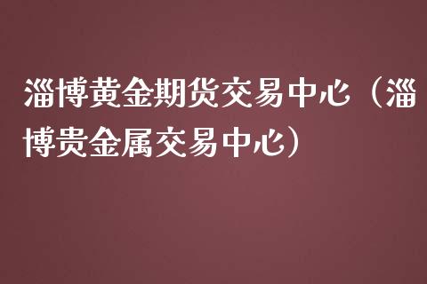淄博黄金期货交易中心（淄博贵金属交易中心）_https://www.kuaijiepai.net_期货资讯_第1张