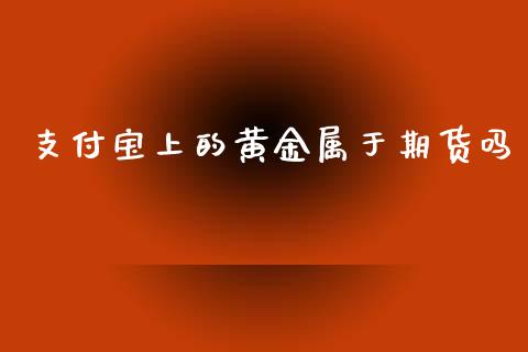 支付宝上的黄金属于期货吗_https://www.kuaijiepai.net_国际期货_第1张