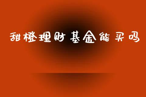 甜橙理财基金能买吗_https://www.kuaijiepai.net_期货理财_第1张