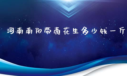 河南南阳带壳花生多少钱一斤_https://www.kuaijiepai.net_期货资讯_第1张