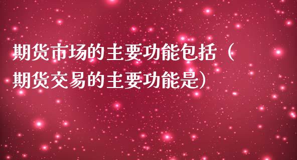 期货市场的主要功能包括（期货交易的主要功能是）_https://www.kuaijiepai.net_期货资讯_第1张