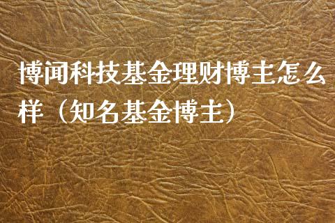 博闻科技基金理财博主怎么样（知名基金博主）_https://www.kuaijiepai.net_投资理财_第1张