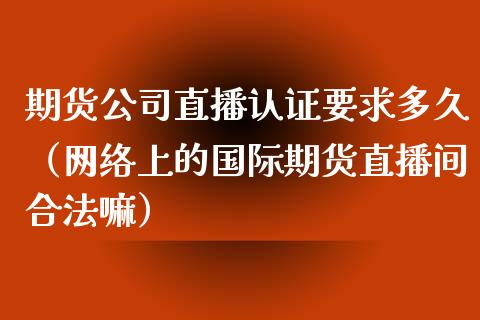 期货公司直播认证要求多久（网络上的国际期货直播间合法嘛）_https://www.kuaijiepai.net_期货在线_第1张