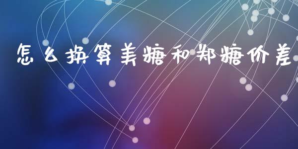 怎么换算美糖和郑糖价差_https://www.kuaijiepai.net_期货理财_第1张