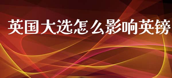 英国大选怎么影响英镑_https://www.kuaijiepai.net_期货在线_第1张