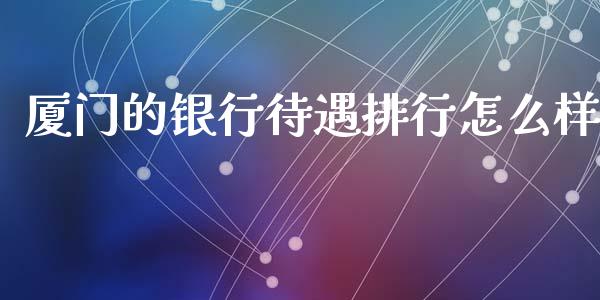 厦门的银行待遇排行怎么样_https://www.kuaijiepai.net_投资理财_第1张
