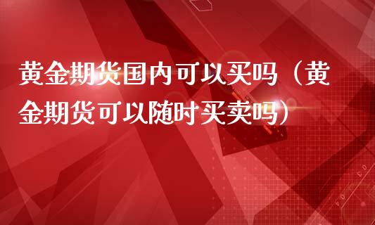 黄金期货国内可以买吗（黄金期货可以随时买卖吗）_https://www.kuaijiepai.net_国际期货_第1张