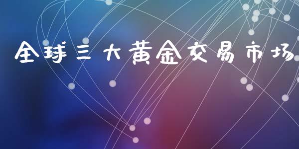 全球三大黄金交易市场_https://www.kuaijiepai.net_期货在线_第1张