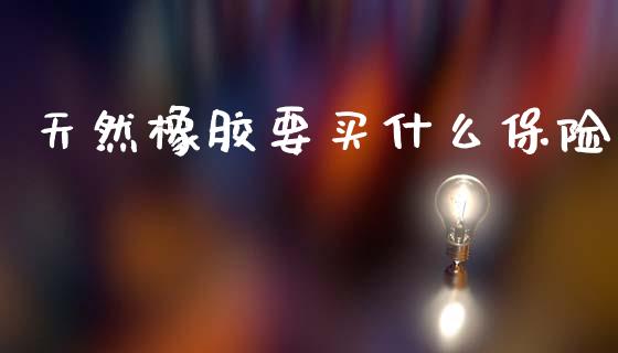天然橡胶要买什么保险_https://www.kuaijiepai.net_国际期货_第1张