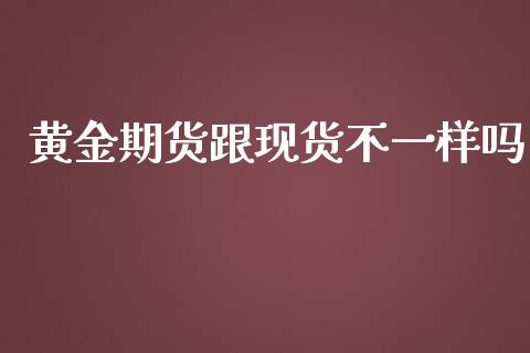 黄金期货跟现货不一样吗_https://www.kuaijiepai.net_期货资讯_第1张
