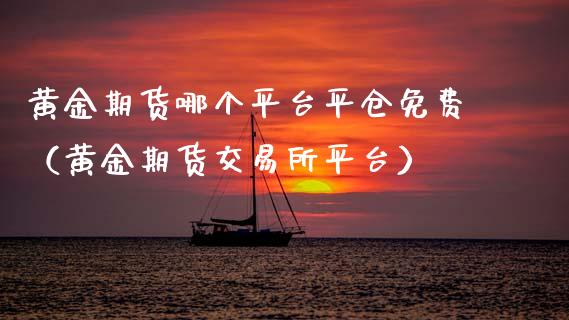 黄金期货哪个平台平仓免费（黄金期货交易所平台）_https://www.kuaijiepai.net_期货资讯_第1张