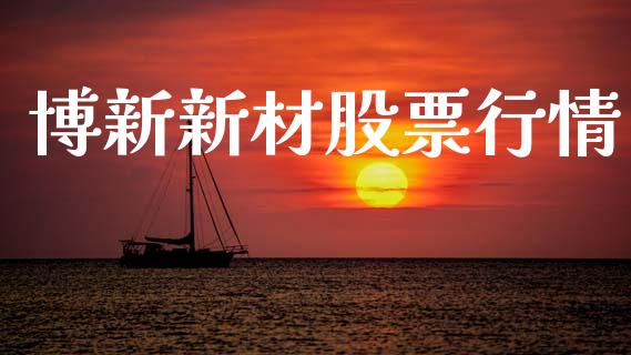 博新新材股票行情_https://www.kuaijiepai.net_新股新闻_第1张