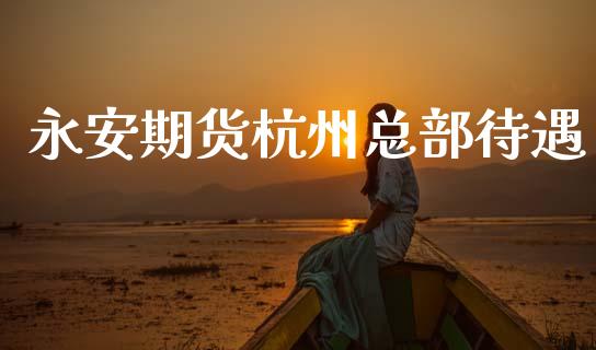 永安期货杭州总部待遇_https://www.kuaijiepai.net_期货在线_第1张