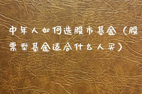 中年人如何选股市基金（股票型基金适合什么人买）_https://www.kuaijiepai.net_期货理财_第1张