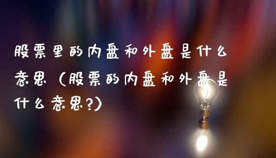 股票里的内盘和外盘是什么意思（股票的内盘和外盘是什么意思?）_https://www.kuaijiepai.net_新股新闻_第1张