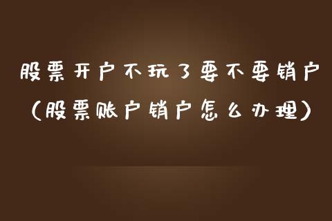 股票开户不玩了要不要销户（股票账户销户怎么办理）_https://www.kuaijiepai.net_国际股建_第1张
