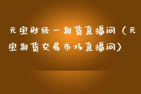 元宝财经一期货直播间（元宝期货交易市场直播间）_https://www.kuaijiepai.net_期货在线_第1张