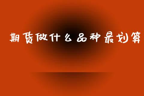 期货做什么品种最划算_https://www.kuaijiepai.net_期货资讯_第1张