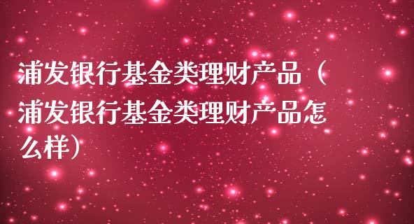 浦发银行基金类理财产品（浦发银行基金类理财产品怎么样）_https://www.kuaijiepai.net_投资理财_第1张