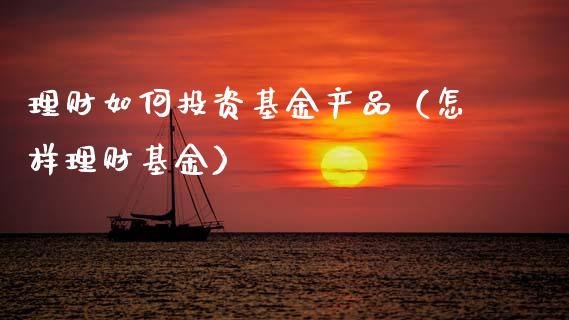 理财如何投资基金产品（怎样理财基金）_https://www.kuaijiepai.net_投资理财_第1张
