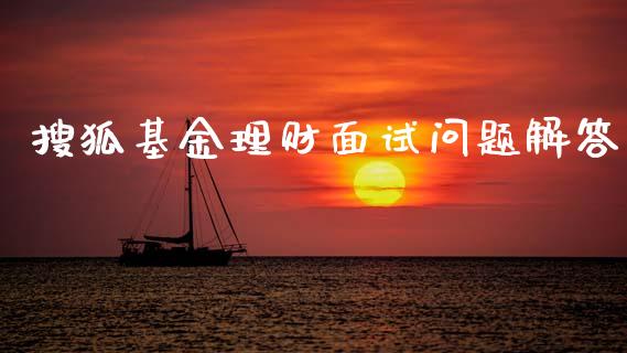 搜狐基金理财面试问题解答_https://www.kuaijiepai.net_投资理财_第1张