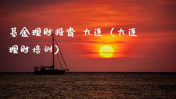 基金理财投资 大连（大连理财培训）_https://www.kuaijiepai.net_投资理财_第1张