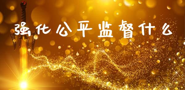 强化公平监督什么_https://www.kuaijiepai.net_国际期货_第1张